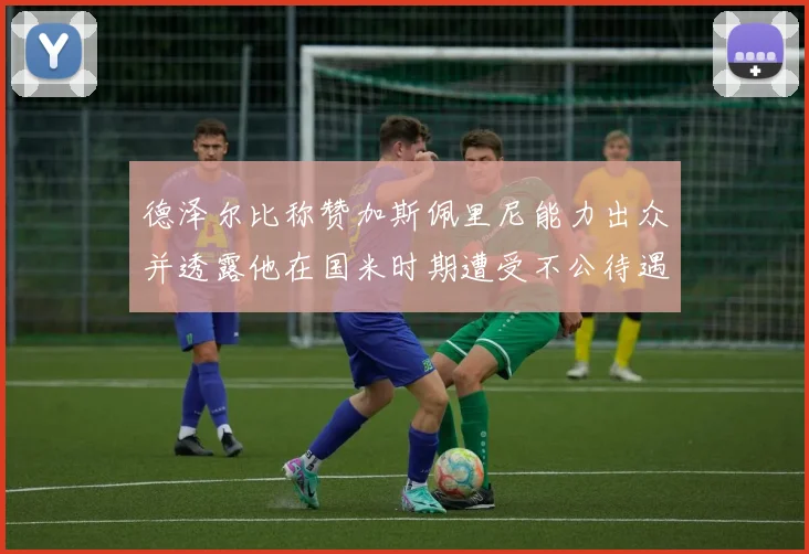德泽尔比称赞加斯佩里尼能力出众并透露他在国米时期遭受不公待遇