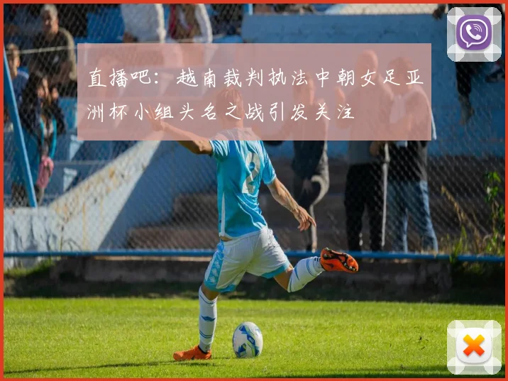 直播吧：越南裁判执法中朝女足亚洲杯小组头名之战引发关注