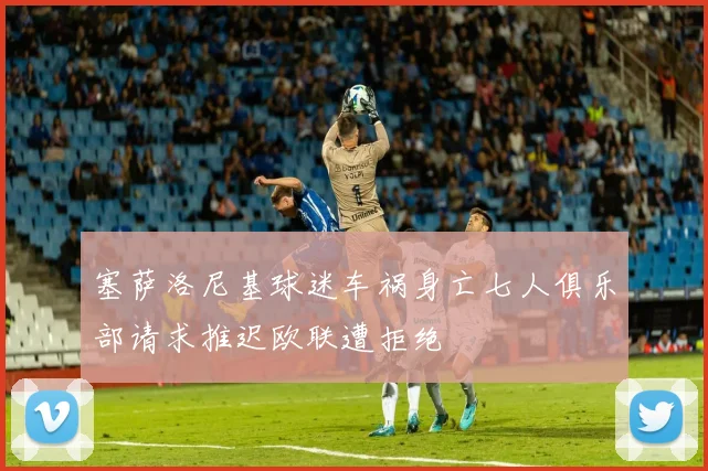 塞萨洛尼基球迷车祸身亡七人俱乐部请求推迟欧联遭拒绝