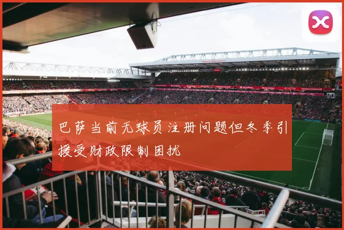 巴萨当前无球员注册问题但冬季引援受财政限制困扰