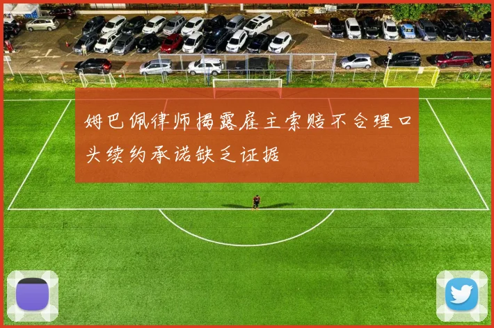 姆巴佩律师揭露雇主索赔不合理口头续约承诺缺乏证据
