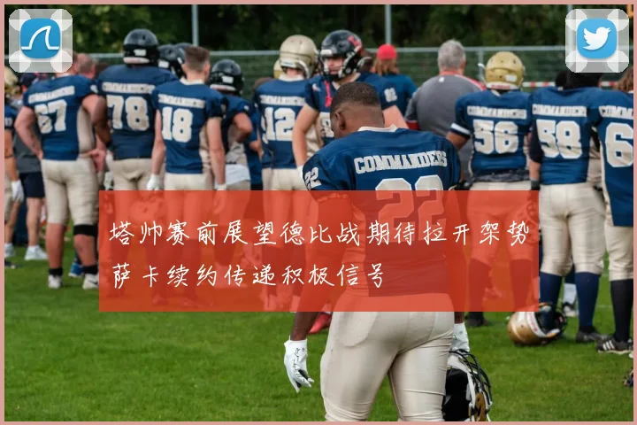 塔帅赛前展望德比战期待拉开架势萨卡续约传递积极信号