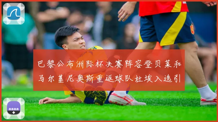 巴黎公布洲际杯决赛阵容登贝莱和马尔基尼奥斯重返球队杜埃入选引关注