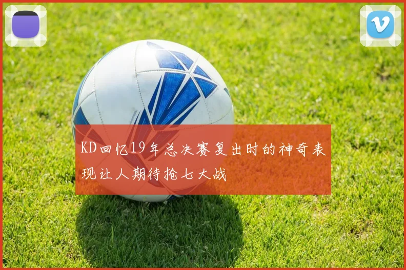 KD回忆19年总决赛复出时的神奇表现让人期待抢七大战