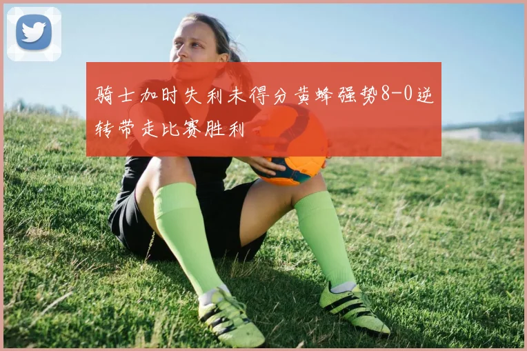 骑士加时失利未得分黄蜂强势8-0逆转带走比赛胜利