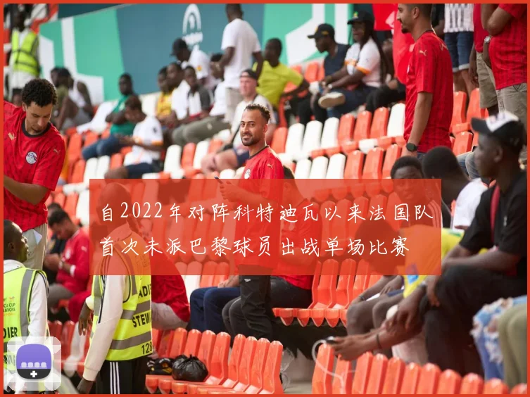 自2022年对阵科特迪瓦以来法国队首次未派巴黎球员出战单场比赛