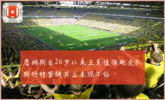 詹姆斯自26岁以来正负值领跑全队斯玛特紧随其后表现不俗