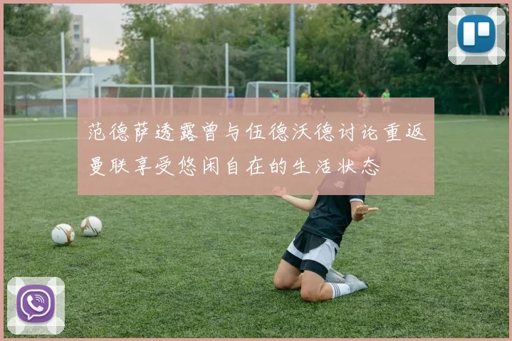 范德萨透露曾与伍德沃德讨论重返曼联享受悠闲自在的生活状态