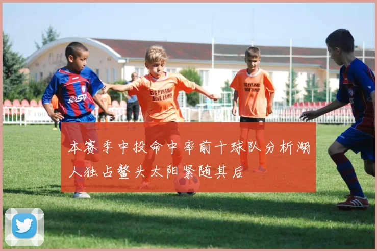 本赛季中投命中率前十球队分析湖人独占鳌头太阳紧随其后