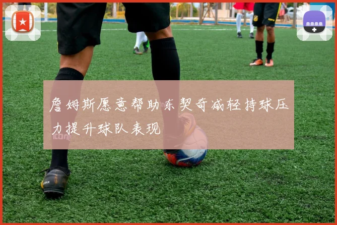 詹姆斯愿意帮助东契奇减轻持球压力提升球队表现