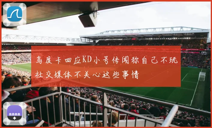 乌度卡回应KD小号传闻称自己不玩社交媒体不关心这些事情