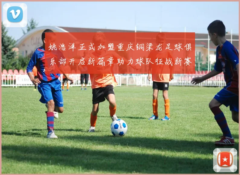 姚浩洋正式加盟重庆铜梁龙足球俱乐部开启新篇章助力球队征战新赛季