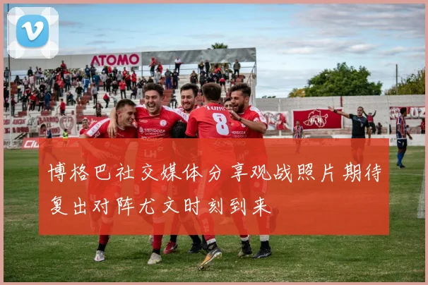 博格巴社交媒体分享观战照片期待复出对阵尤文时刻到来