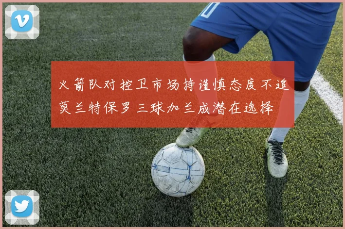 火箭队对控卫市场持谨慎态度不追莫兰特保罗三球加兰成潜在选择