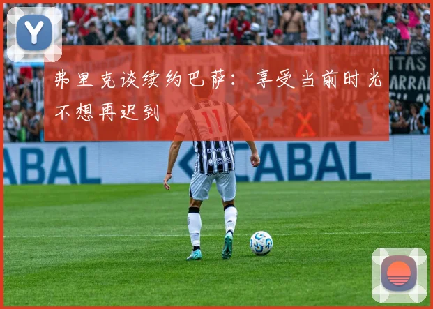 弗里克谈续约巴萨：享受当前时光不想再迟到