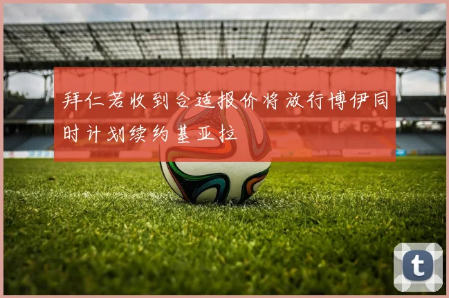 拜仁若收到合适报价将放行博伊同时计划续约基亚拉