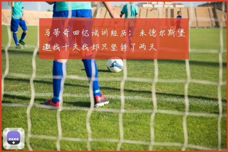 马蒂奇回忆试训经历：米德尔斯堡邀我十天我却只坚持了两天