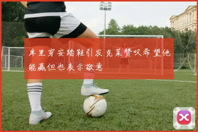 库里穿安踏鞋引发克莱赞叹希望他能赢但也表示敬意