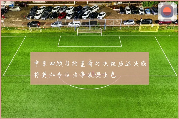 申京回顾与约基奇对决经历这次我将更加专注力争表现出色