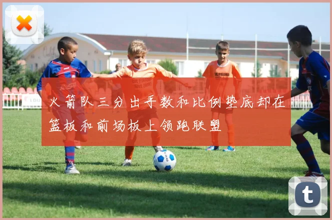 火箭队三分出手数和比例垫底却在篮板和前场板上领跑联盟