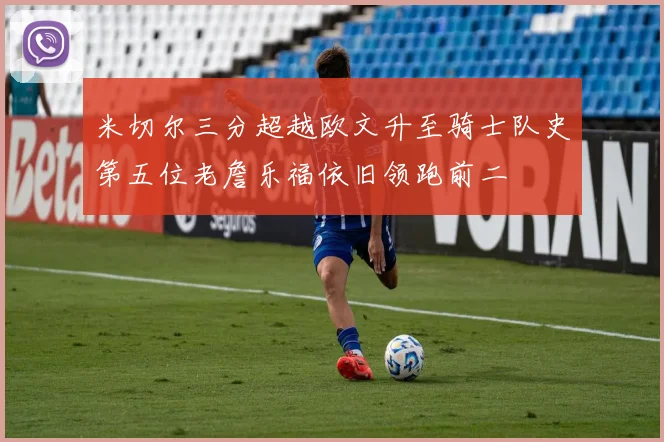 米切尔三分超越欧文升至骑士队史第五位老詹乐福依旧领跑前二