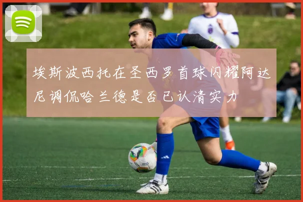 埃斯波西托在圣西罗首球闪耀阿达尼调侃哈兰德是否已认清实力