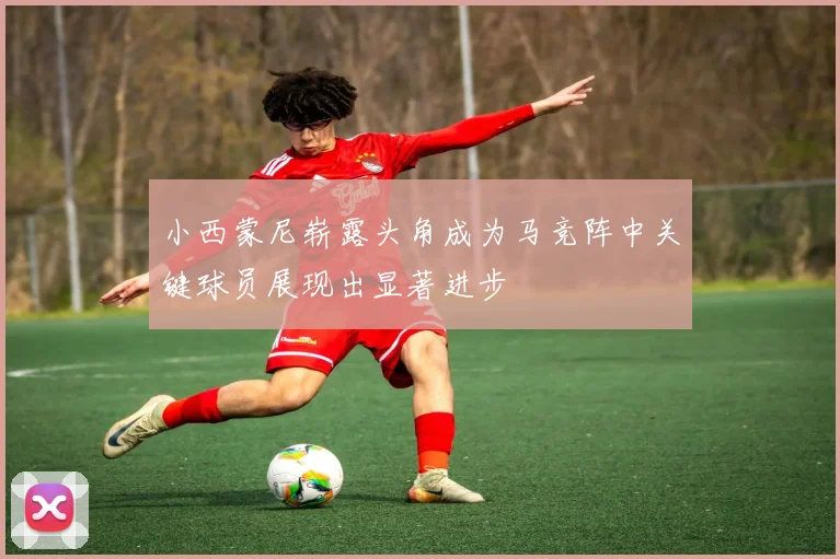 小西蒙尼崭露头角成为马竞阵中关键球员展现出显著进步