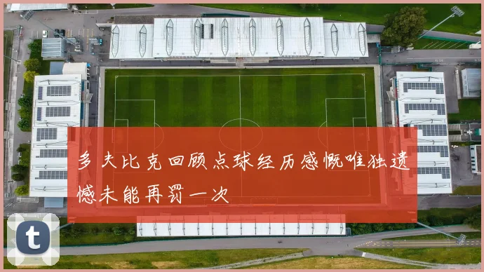 多夫比克回顾点球经历感慨唯独遗憾未能再罚一次