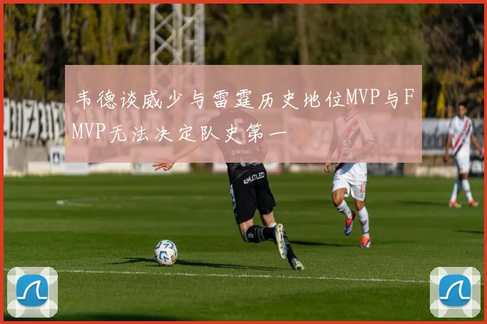 韦德谈威少与雷霆历史地位MVP与FMVP无法决定队史第一