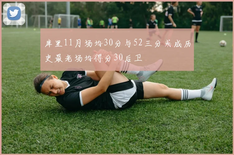 库里11月场均30分与52三分或成历史最老场均得分30后卫