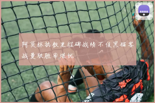 阿莫林执教里程碑战绩不佳黑猫客战曼联胜率堪忧
