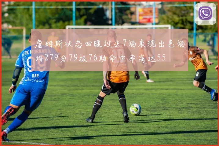 詹姆斯状态回暖过去7场表现出色场均279分79板76助命中率高达55