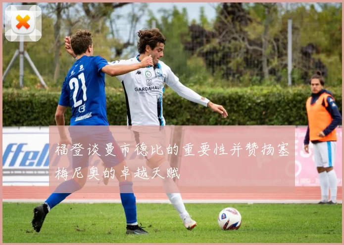 福登谈曼市德比的重要性并赞扬塞梅尼奥的卓越天赋