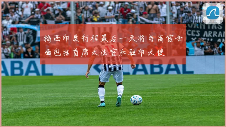 梅西印度行程最后一天将与高官会面包括首席大法官和驻印大使