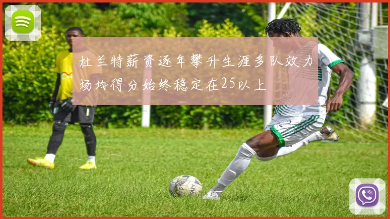 杜兰特薪资逐年攀升生涯多队效力场均得分始终稳定在25以上