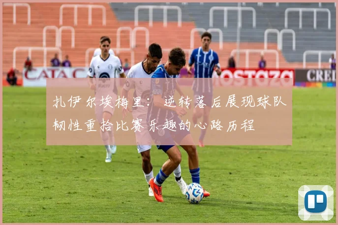 扎伊尔埃梅里：逆转落后展现球队韧性重拾比赛乐趣的心路历程