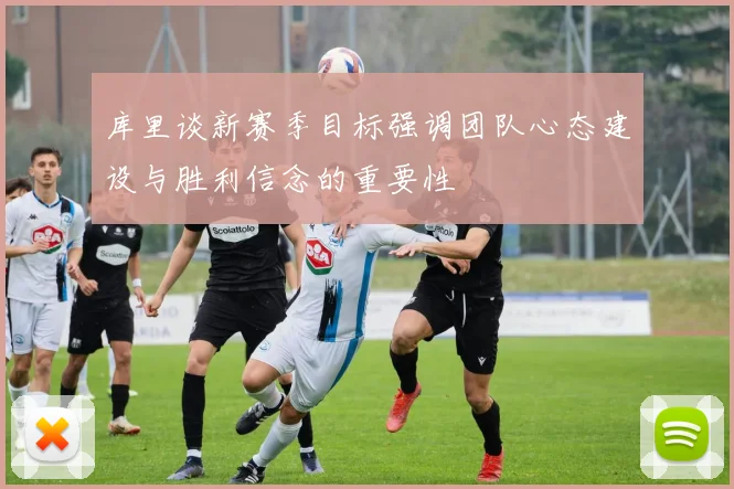 库里谈新赛季目标强调团队心态建设与胜利信念的重要性