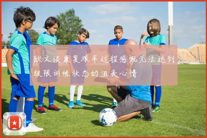 欧文谈康复艰辛过程感慨无法达到极限训练状态的沮丧心情