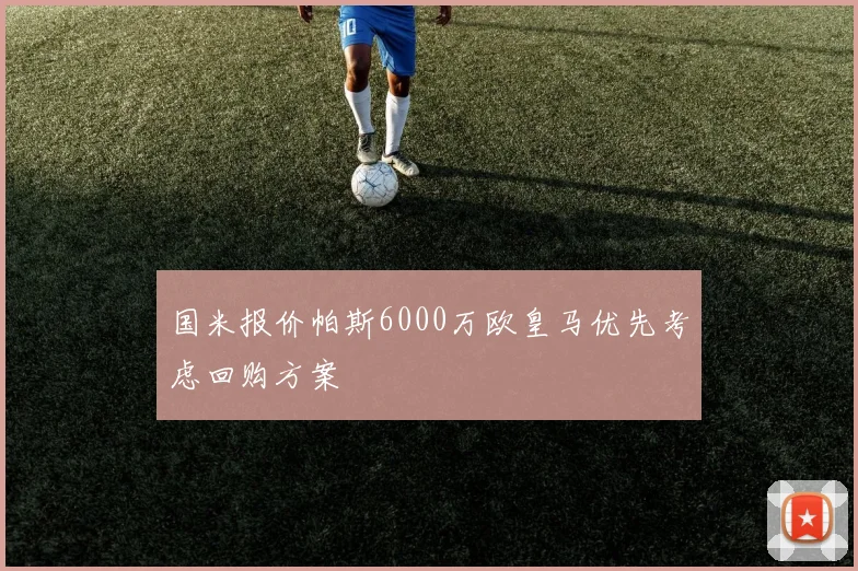 国米报价帕斯6000万欧皇马优先考虑回购方案