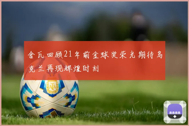 舍瓦回顾21年前金球奖荣光期待乌克兰再现辉煌时刻