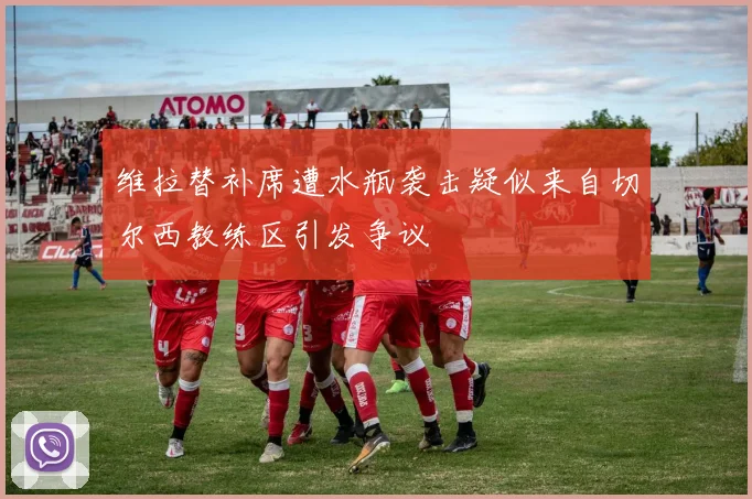 维拉替补席遭水瓶袭击疑似来自切尔西教练区引发争议