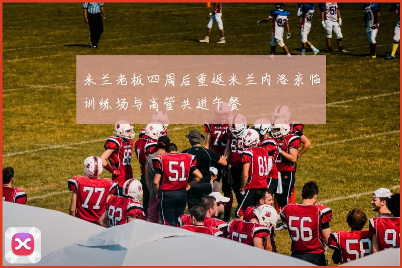 米兰老板四周后重返米兰内洛亲临训练场与高管共进午餐