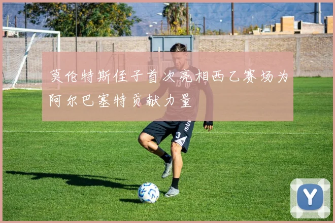 莫伦特斯侄子首次亮相西乙赛场为阿尔巴塞特贡献力量