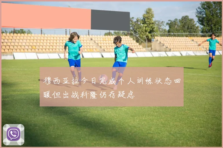 穆西亚拉今日完成个人训练状态回暖但出战科隆仍存疑虑