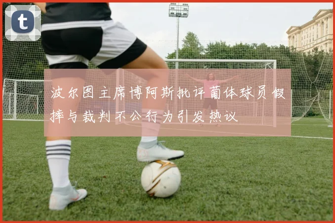 波尔图主席博阿斯批评葡体球员假摔与裁判不公行为引发热议