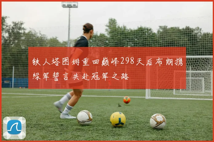 铁人塔图姆重回巅峰298天后布朗携绿军誓言共赴冠军之路