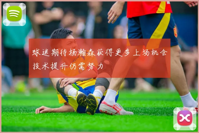 球迷期待杨瀚森获得更多上场机会技术提升仍需努力