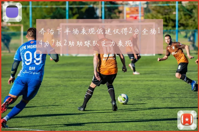 乔治下半场表现低迷仅得2分全场14分7板2助助球队乏力表现
