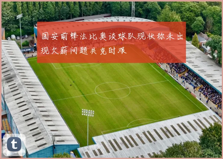 国安前锋法比奥谈球队现状称未出现欠薪问题共克时艰