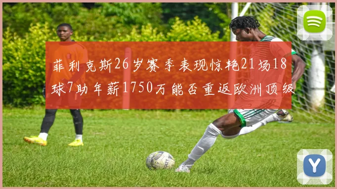 菲利克斯26岁赛季表现惊艳21场18球7助年薪1750万能否重返欧洲顶级联赛